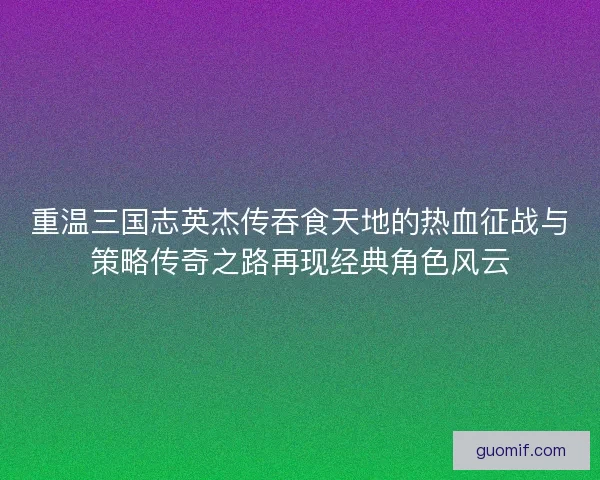 重温三国志英杰传吞食天地的热血征战与策略传奇之路再现经典角色风云