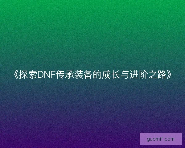 《探索DNF传承装备的成长与进阶之路》