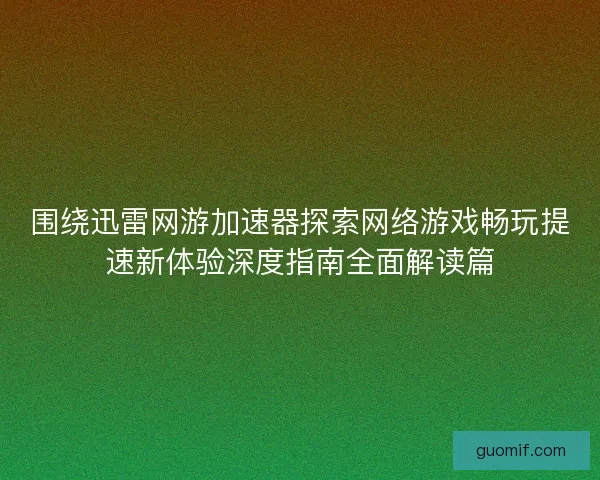 围绕迅雷网游加速器探索网络游戏畅玩提速新体验深度指南全面解读篇