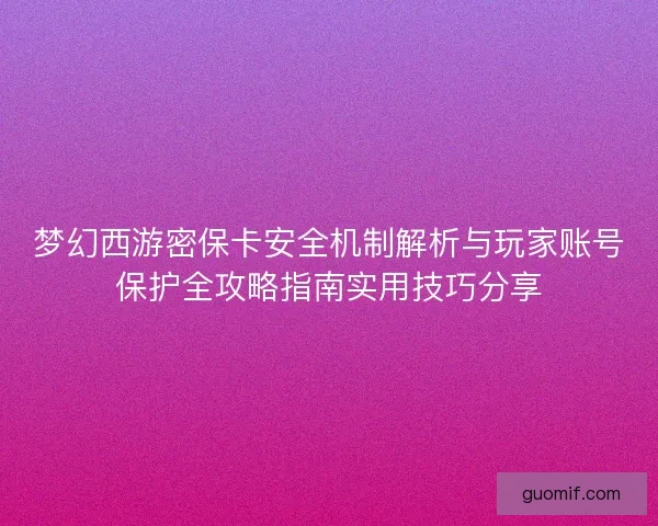 梦幻西游密保卡安全机制解析与玩家账号保护全攻略指南实用技巧分享