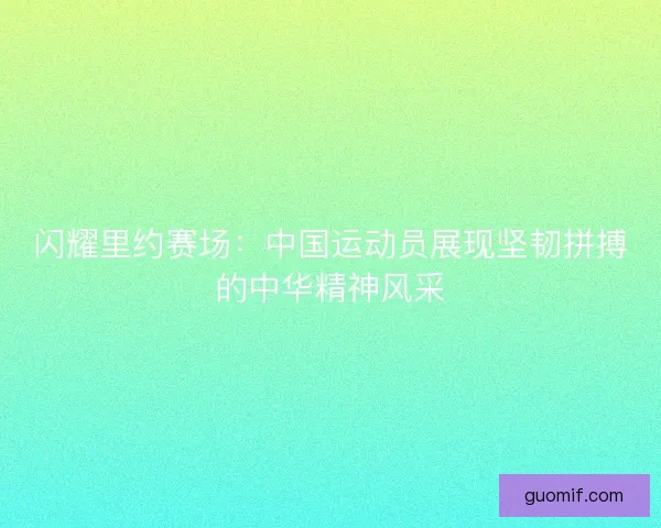 闪耀里约赛场：中国运动员展现坚韧拼搏的中华精神风采