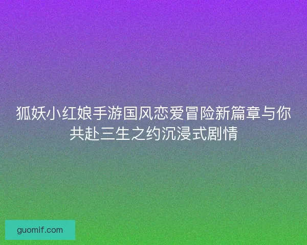 狐妖小红娘手游国风恋爱冒险新篇章与你共赴三生之约沉浸式剧情